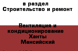  в раздел : Строительство и ремонт » Вентиляция и кондиционирование . Ханты-Мансийский